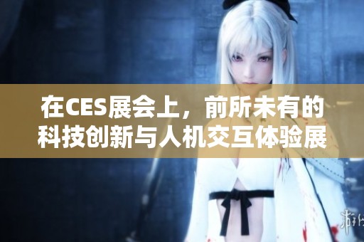 在CES展会上，前所未有的科技创新与人机交互体验展现