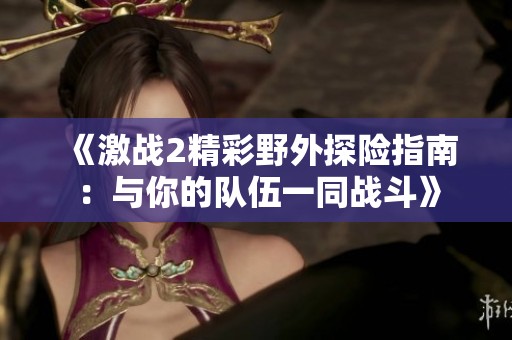 《激战2精彩野外探险指南：与你的队伍一同战斗》
