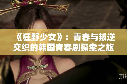 《狂野少女》：青春与叛逆交织的韩国青春剧探索之旅