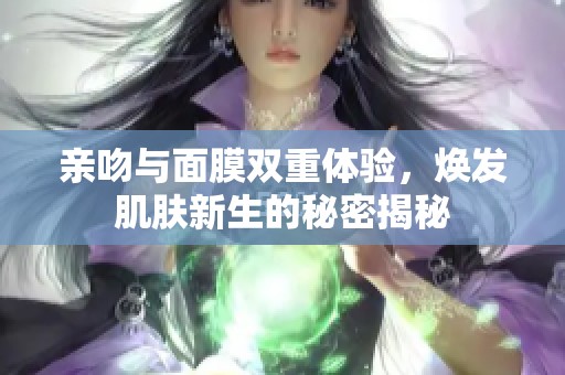 亲吻与面膜双重体验，焕发肌肤新生的秘密揭秘