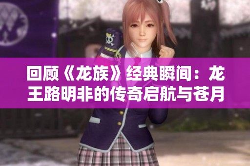 回顾《龙族》经典瞬间：龙王路明非的传奇启航与苍月之邀