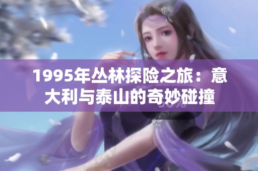 1995年丛林探险之旅：意大利与泰山的奇妙碰撞