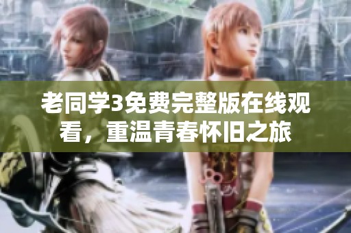 老同学3免费完整版在线观看，重温青春怀旧之旅