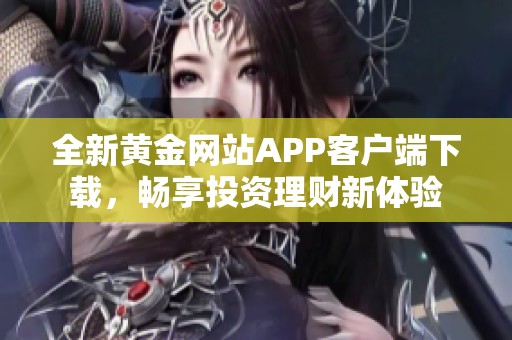 全新黄金网站APP客户端下载，畅享投资理财新体验