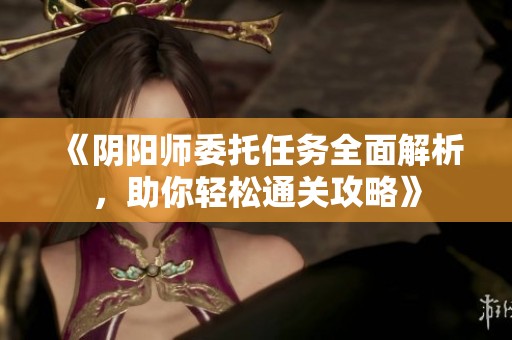 《阴阳师委托任务全面解析，助你轻松通关攻略》