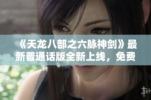 《天龙八部之六脉神剑》最新普通话版全新上线，免费观看体验不容错过