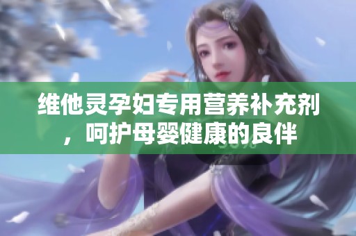 维他灵孕妇专用营养补充剂，呵护母婴健康的良伴
