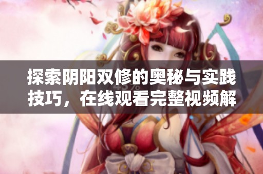 探索阴阳双修的奥秘与实践技巧，在线观看完整视频解析