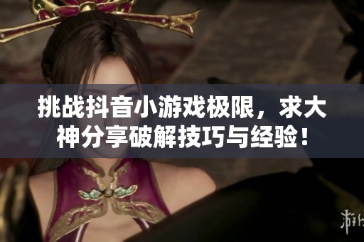挑战抖音小游戏极限，求大神分享破解技巧与经验！