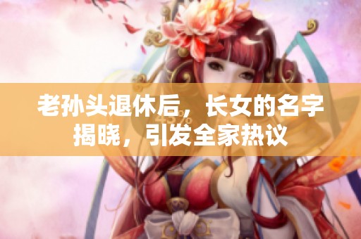 老孙头退休后，长女的名字揭晓，引发全家热议