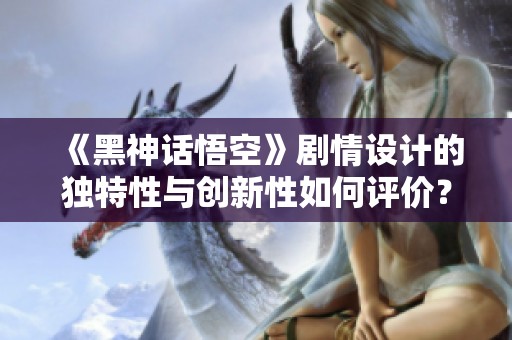 《黑神话悟空》剧情设计的独特性与创新性如何评价？