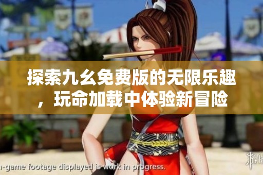 探索九幺免费版的无限乐趣，玩命加载中体验新冒险