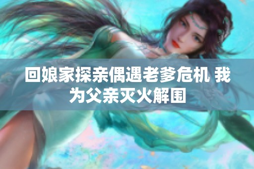 回娘家探亲偶遇老爹危机 我为父亲灭火解围