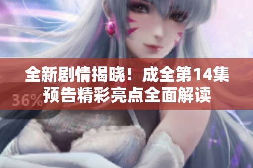 全新剧情揭晓！成全第14集预告精彩亮点全面解读