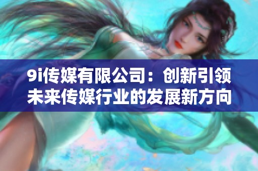 9i传媒有限公司：创新引领未来传媒行业的发展新方向