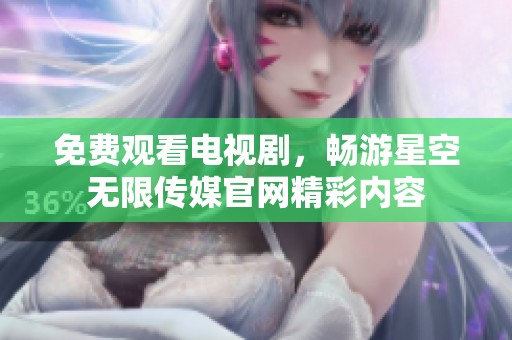 免费观看电视剧，畅游星空无限传媒官网精彩内容