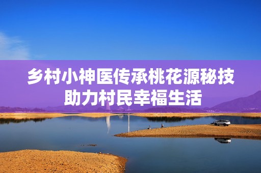 乡村小神医传承桃花源秘技 助力村民幸福生活