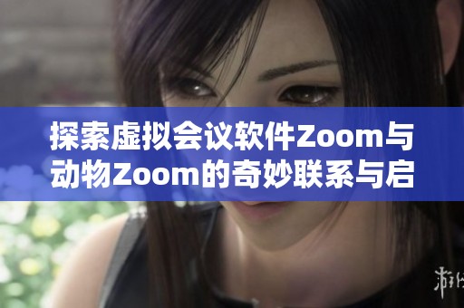 探索虚拟会议软件Zoom与动物Zoom的奇妙联系与启示