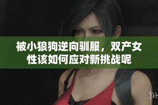 被小狼狗逆向驯服，双产女性该如何应对新挑战呢