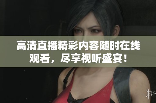 高清直播精彩内容随时在线观看，尽享视听盛宴！
