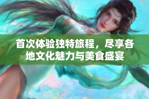 首次体验独特旅程，尽享各地文化魅力与美食盛宴