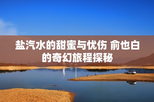 盐汽水的甜蜜与忧伤 俞也白的奇幻旅程探秘
