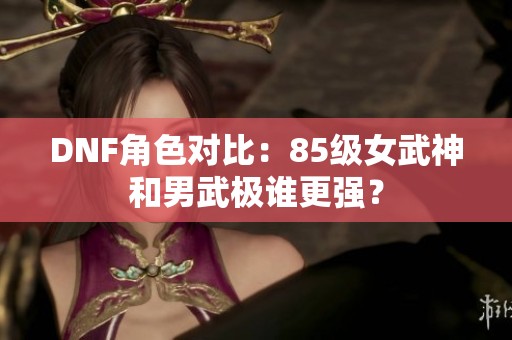 DNF角色对比：85级女武神和男武极谁更强？
