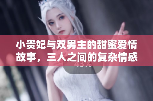 小贵妃与双男主的甜蜜爱情故事，三人之间的复杂情感纠葛