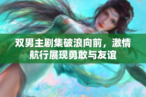 双男主剧集破浪向前，激情航行展现勇敢与友谊