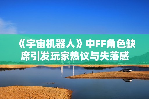 《宇宙机器人》中FF角色缺席引发玩家热议与失落感
