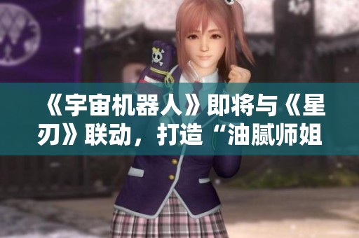 《宇宙机器人》即将与《星刃》联动，打造“油腻师姐”精彩合作体验