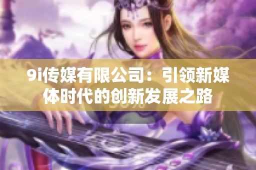 9i传媒有限公司：引领新媒体时代的创新发展之路