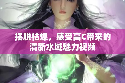 摆脱枯燥，感受高C带来的清新水域魅力视频
