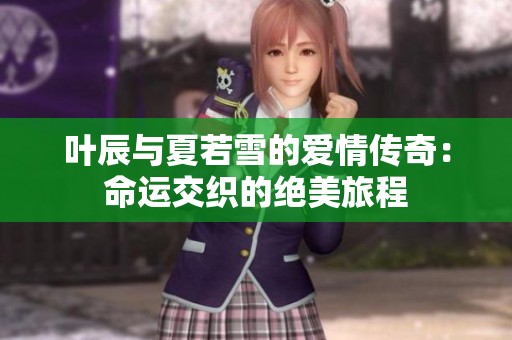 叶辰与夏若雪的爱情传奇：命运交织的绝美旅程