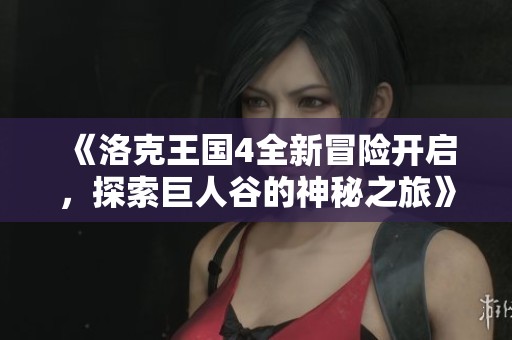 《洛克王国4全新冒险开启，探索巨人谷的神秘之旅》