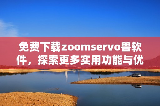 免费下载zoomservo兽软件，探索更多实用功能与优势