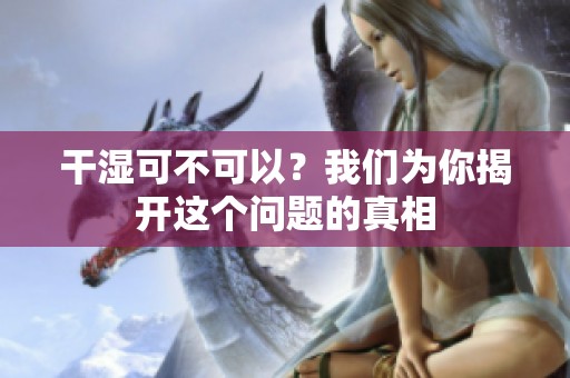 干湿可不可以？我们为你揭开这个问题的真相