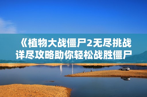 《植物大战僵尸2无尽挑战详尽攻略助你轻松战胜僵尸》