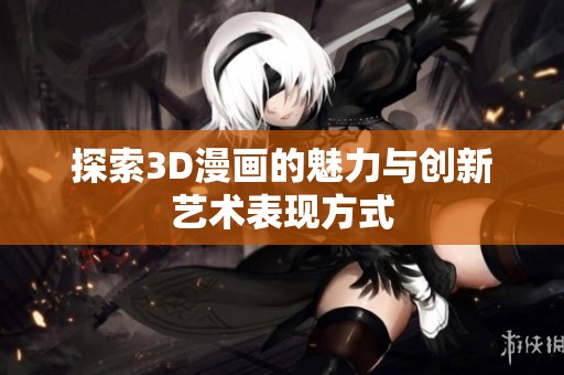 探索3D漫画的魅力与创新艺术表现方式