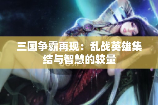 三国争霸再现：乱战英雄集结与智慧的较量