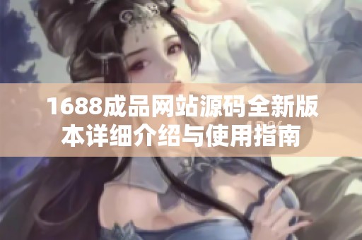 1688成品网站源码全新版本详细介绍与使用指南