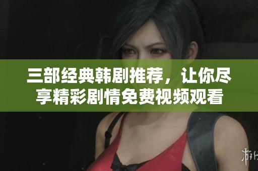 三部经典韩剧推荐，让你尽享精彩剧情免费视频观看