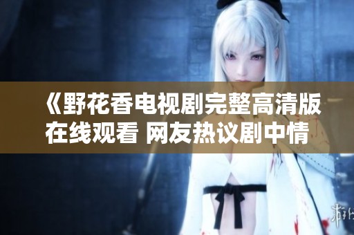 《野花香电视剧完整高清版在线观看 网友热议剧中情感线》