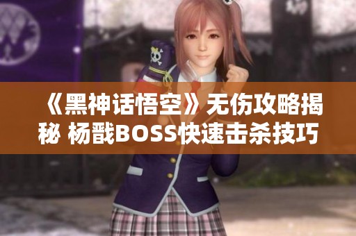 《黑神话悟空》无伤攻略揭秘 杨戬BOSS快速击杀技巧分享