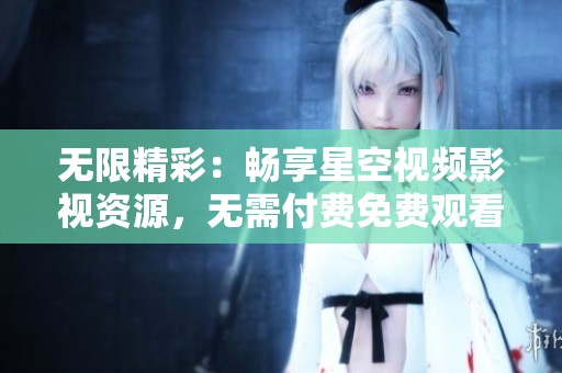 无限精彩：畅享星空视频影视资源，无需付费免费观看