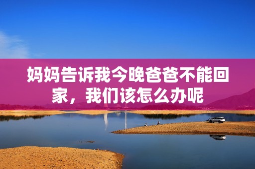妈妈告诉我今晚爸爸不能回家，我们该怎么办呢