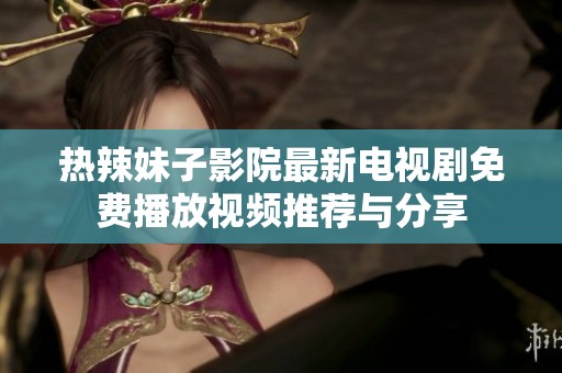 热辣妹子影院最新电视剧免费播放视频推荐与分享