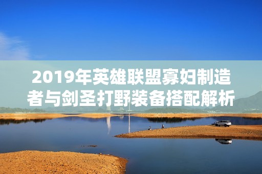 2019年英雄联盟寡妇制造者与剑圣打野装备搭配解析