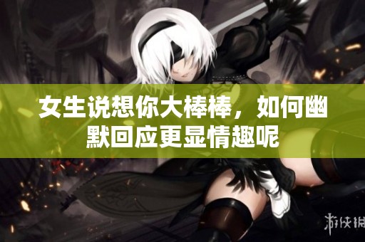 女生说想你大棒棒，如何幽默回应更显情趣呢