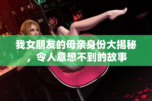 我女朋友的母亲身份大揭秘，令人意想不到的故事